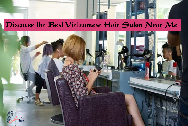 Discover the Best Vietnamese Hair Salon Near Me for Perfect Experience